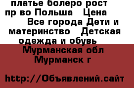 платье болеро рост110 пр-во Польша › Цена ­ 1 500 - Все города Дети и материнство » Детская одежда и обувь   . Мурманская обл.,Мурманск г.